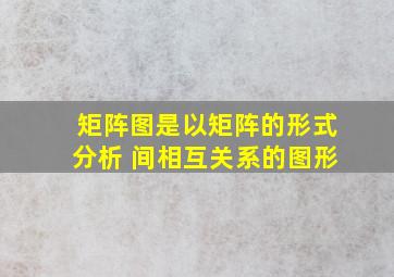 矩阵图是以矩阵的形式分析 间相互关系的图形